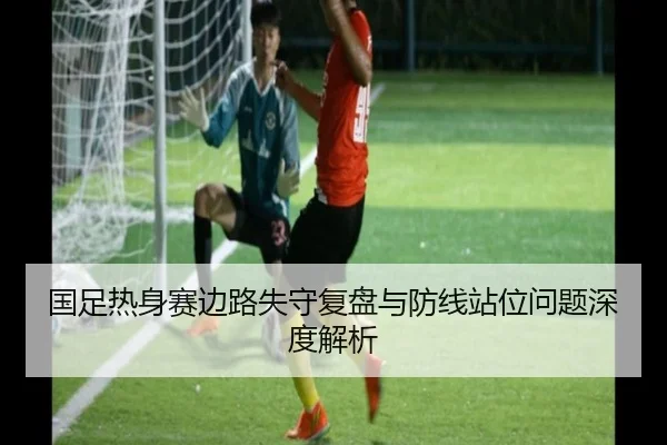 国足热身赛边路失守复盘与防线站位问题深度解析