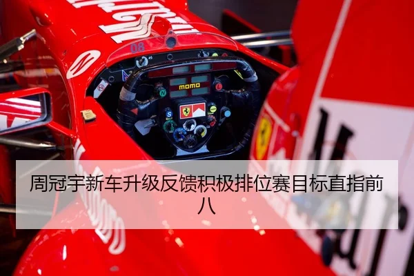 周冠宇新车升级反馈积极排位赛目标直指前八